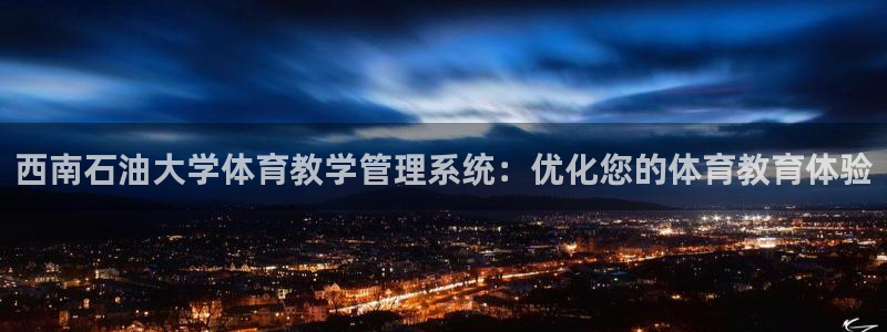 必一体育运动app：西南石油大学体育教学管理系统：优化您的体