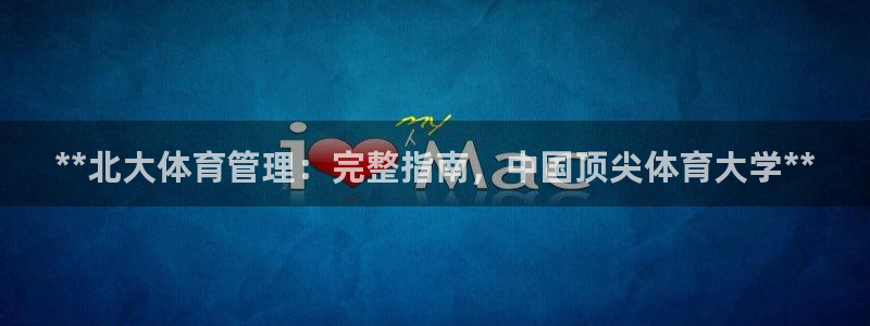 必一体育官方下载：**北大体育管理：完整指南，中国顶尖体育大