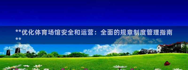 必一体育登陆：**优化体育场馆安全和运营：全面的规章制度管理