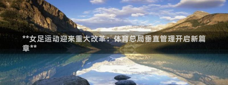必一体育游戏玩法：**女足运动迎来重大改革：体育总局垂直管理