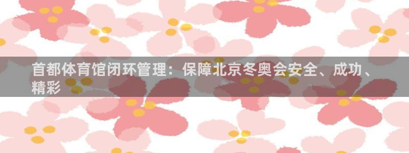 必一体育登录入口：首都体育馆闭环管理：保障北京冬奥会安全、成
